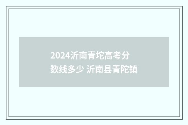 2024沂南青坨高考分数线多少 沂南县青陀镇
