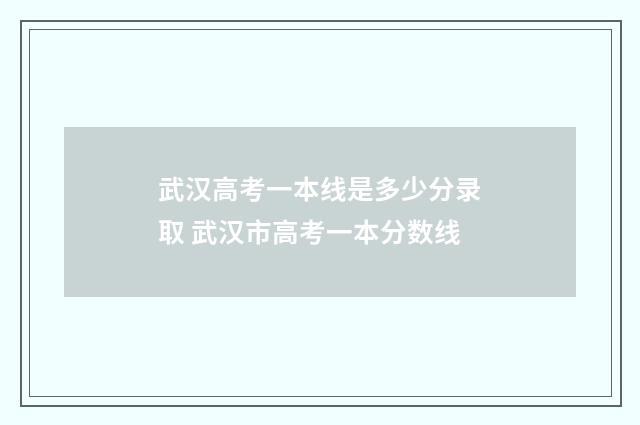武汉高考一本线是多少分录取 武汉市高考一本分数线