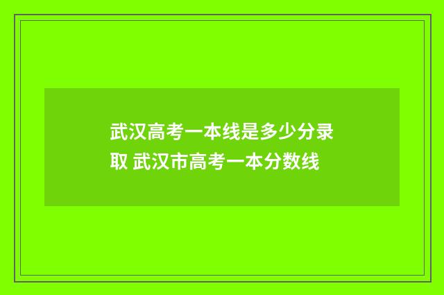 武汉高考一本线是多少分录取 武汉市高考一本分数线