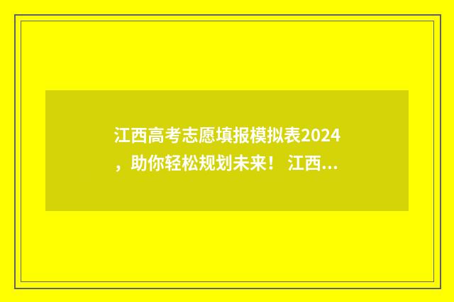 江西高考志愿填报模拟表2024，助你轻松规划未来！ 江西高考志愿填报入口官网网址