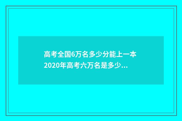 高考全国6万名多少分能上一本 2020年高考六万名是多少分