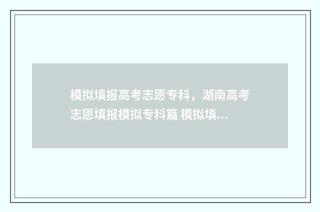 模拟填报高考志愿专科，湖南高考志愿填报模拟专科篇 模拟填报高考志愿是什么意思
