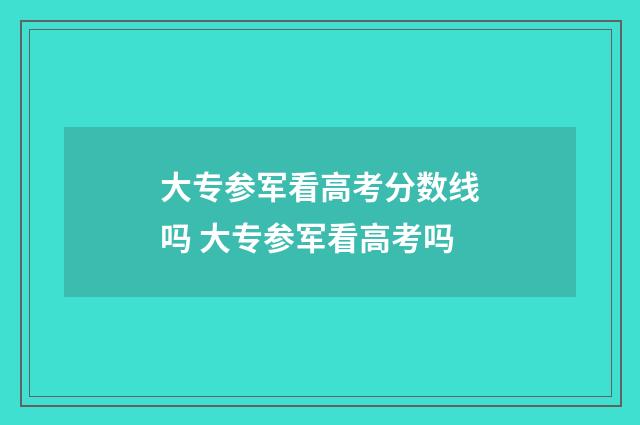 大专参军看高考分数线吗 大专参军看高考吗