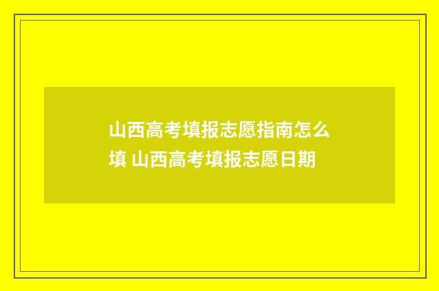 山西高考填报志愿指南怎么填 山西高考填报志愿日期