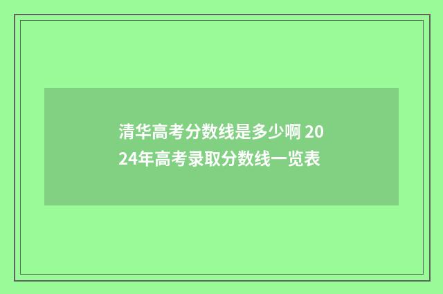 清华高考分数线是多少啊 2024年高考录取分数线一览表