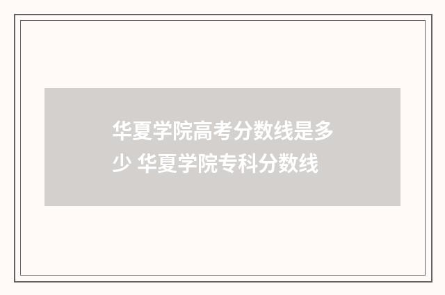 华夏学院高考分数线是多少 华夏学院专科分数线