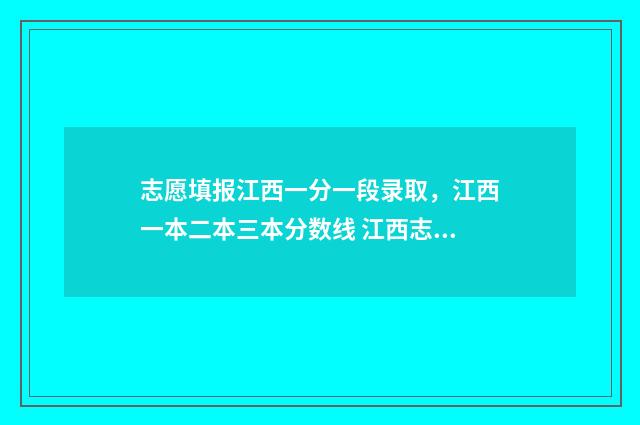 志愿填报江西一分一段录取，江西一本二本三本分数线 江西志愿填报视频讲解