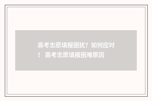高考志愿填报困扰？如何应对！ 高考志愿填报困难原因
