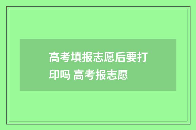 高考填报志愿后要打印吗 高考报志愿