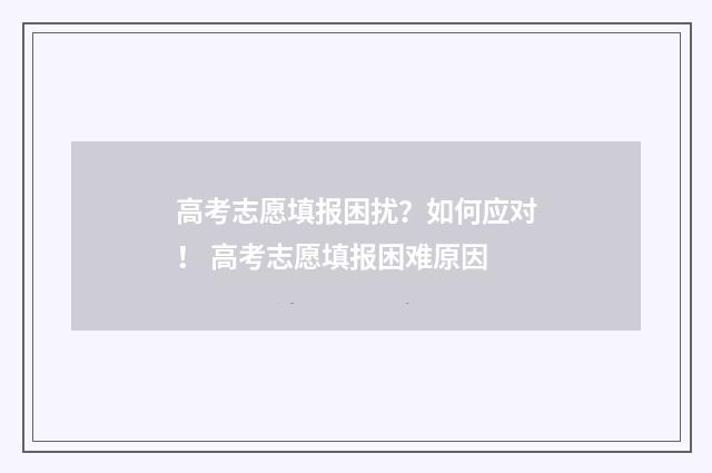 高考志愿填报困扰？如何应对！ 高考志愿填报困难原因
