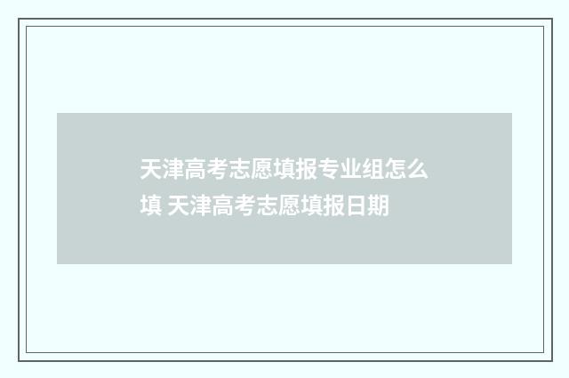 天津高考志愿填报专业组怎么填 天津高考志愿填报日期