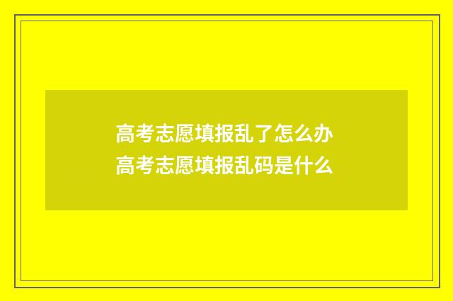 高考志愿填报乱了怎么办 高考志愿填报乱码是什么