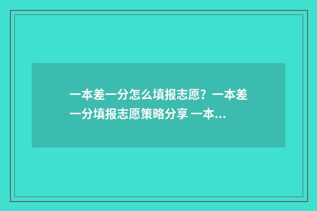 一本差一分怎么填报志愿？一本差一分填报志愿策略分享 一本差一分能报一本吗