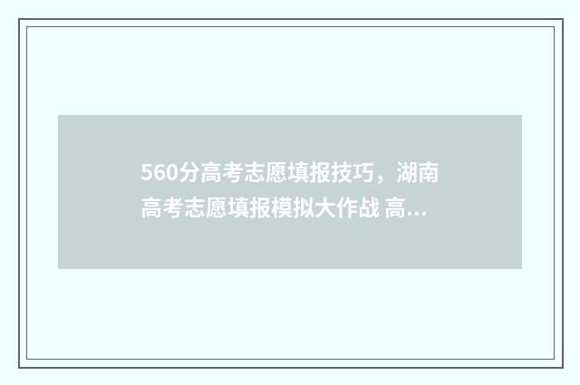560分高考志愿填报技巧，湖南高考志愿填报模拟大作战 高考560分能进什么学校