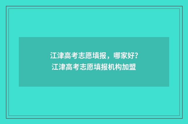 江津高考志愿填报，哪家好？ 江津高考志愿填报机构加盟