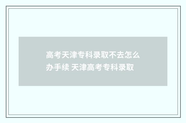 高考天津专科录取不去怎么办手续 天津高考专科录取