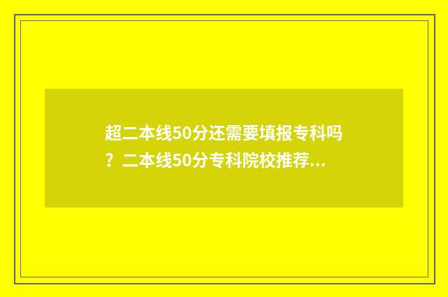 超二本线50分还需要填报专科吗？二本线50分专科院校推荐 超二本线5分怎么办
