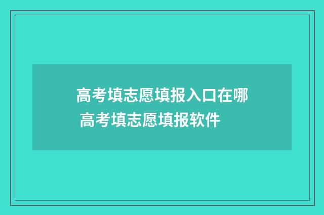 高考填志愿填报入口在哪 高考填志愿填报软件