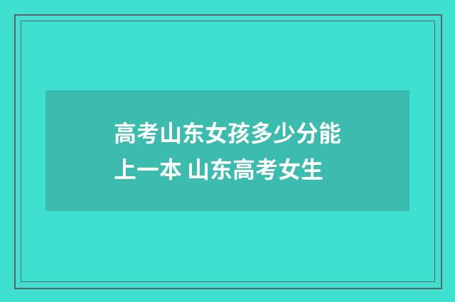 高考山东女孩多少分能上一本 山东高考女生