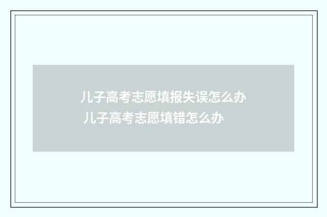 儿子高考志愿填报失误怎么办 儿子高考志愿填错怎么办