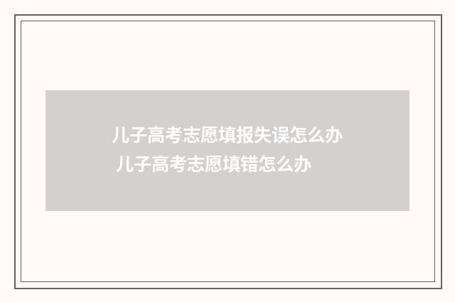 儿子高考志愿填报失误怎么办 儿子高考志愿填错怎么办