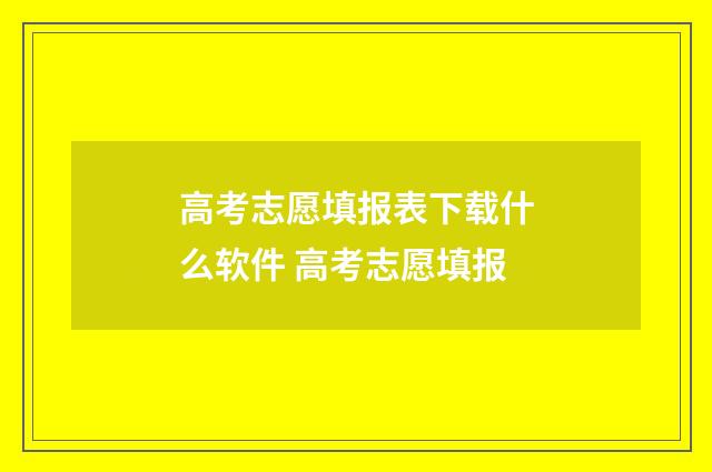 高考志愿填报表下载什么软件 高考志愿填报