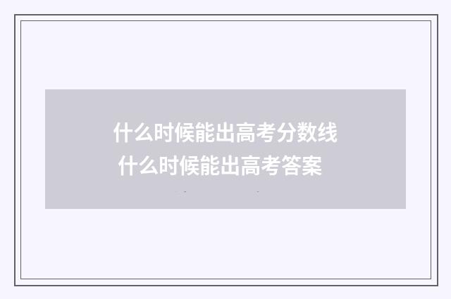 什么时候能出高考分数线 什么时候能出高考答案