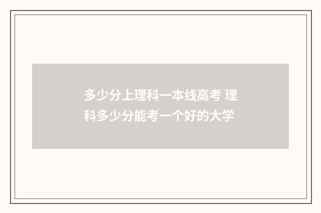 多少分上理科一本线高考 理科多少分能考一个好的大学