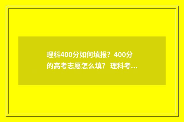 理科400分如何填报？400分的高考志愿怎么填？ 理科考400分是什么水平