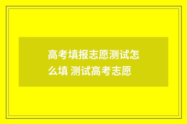 高考填报志愿测试怎么填 测试高考志愿