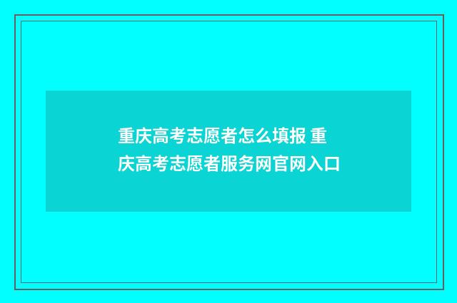 重庆高考志愿者怎么填报 重庆高考志愿者服务网官网入口
