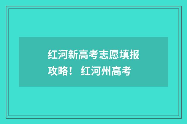 红河新高考志愿填报攻略！ 红河州高考
