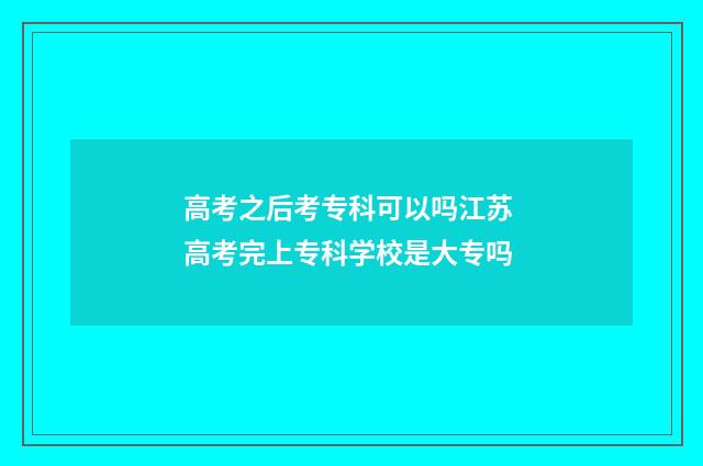 高考之后考专科可以吗江苏 高考完上专科学校是大专吗