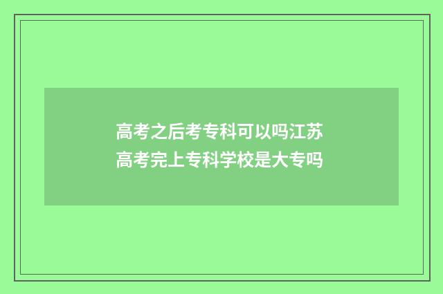 高考之后考专科可以吗江苏 高考完上专科学校是大专吗