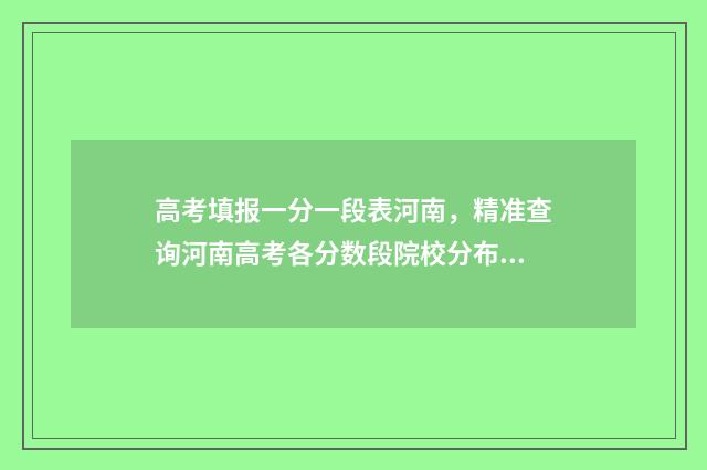 高考填报一分一段表河南，精准查询河南高考各分数段院校分布情况 高考一分一段表是什么