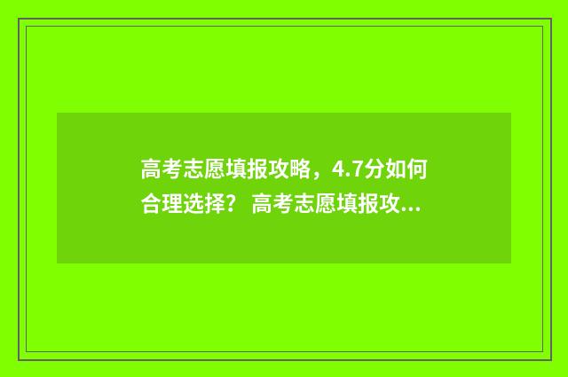 高考志愿填报攻略，4.7分如何合理选择？ 高考志愿填报攻略河北