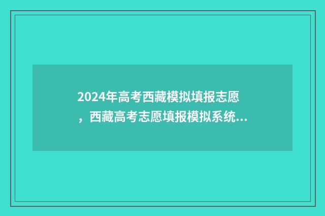 2024年高考西藏模拟填报志愿，西藏高考志愿填报模拟系统入口 2024年高考西藏语文试题使用什么卷最新消息