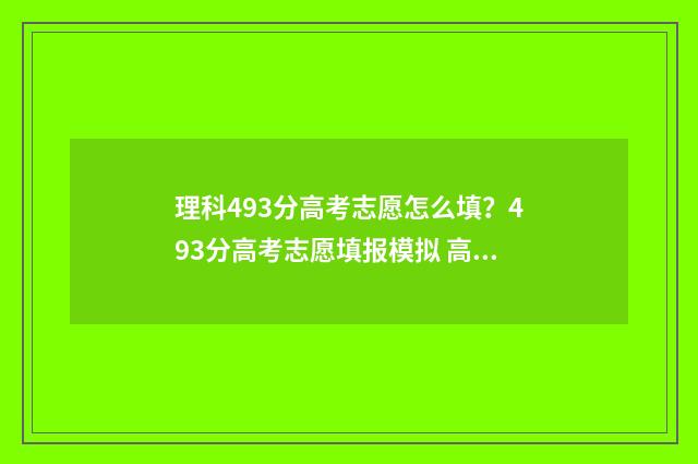 理科493分高考志愿怎么填？493分高考志愿填报模拟 高考理科499分属于几本