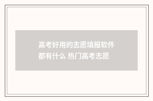 高考好用的志愿填报软件都有什么 热门高考志愿