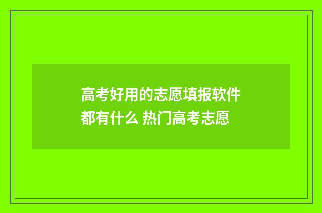 高考好用的志愿填报软件都有什么 热门高考志愿