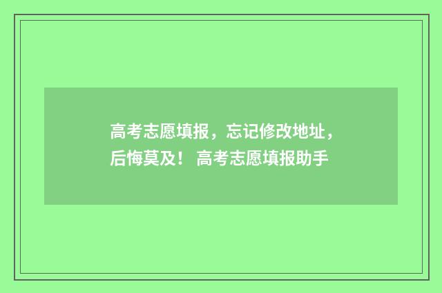 高考志愿填报，忘记修改地址，后悔莫及！ 高考志愿填报助手