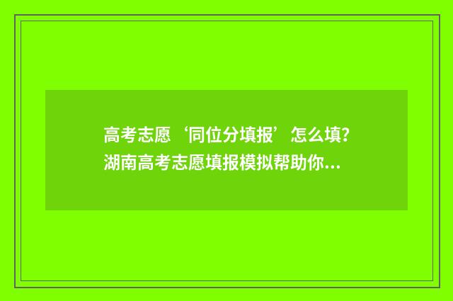 高考志愿‘同位分填报’怎么填？湖南高考志愿填报模拟帮助你！ 高考志愿同位次的考生怎么检索