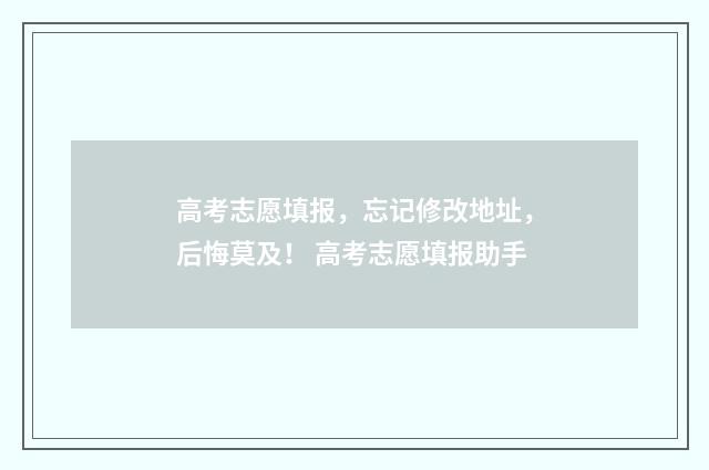 高考志愿填报，忘记修改地址，后悔莫及！ 高考志愿填报助手