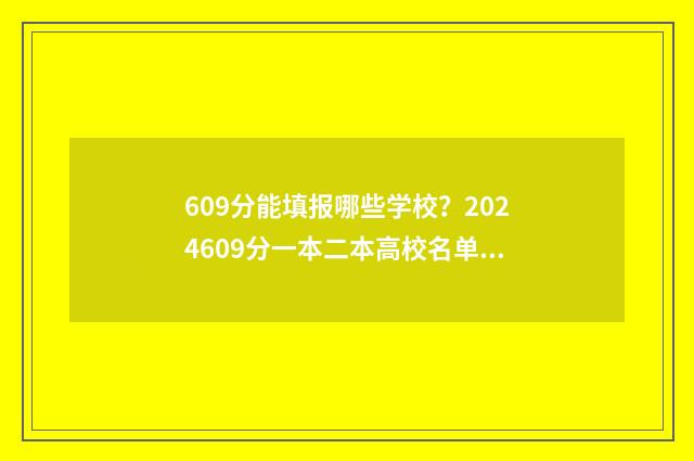 609分能填报哪些学校？2024609分一本二本高校名单 609分能填报哪些学校