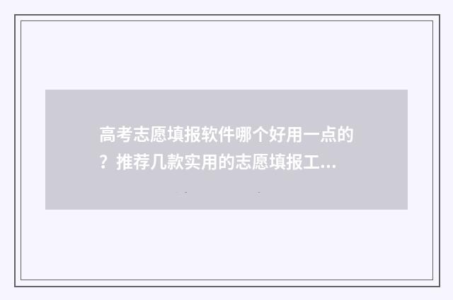 高考志愿填报软件哪个好用一点的？推荐几款实用的志愿填报工具 高考志愿填报软件