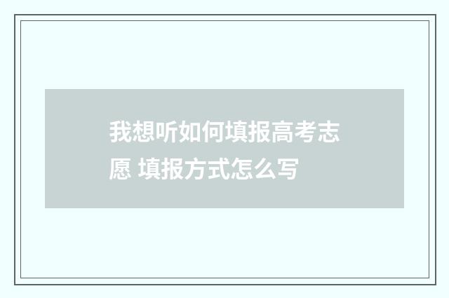 我想听如何填报高考志愿 填报方式怎么写