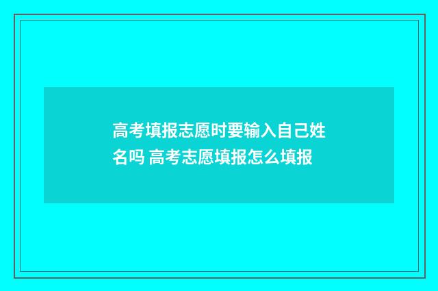 高考填报志愿时要输入自己姓名吗 高考志愿填报怎么填报