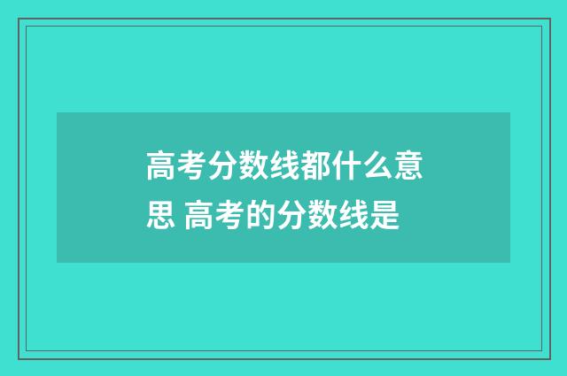 高考分数线都什么意思 高考的分数线是