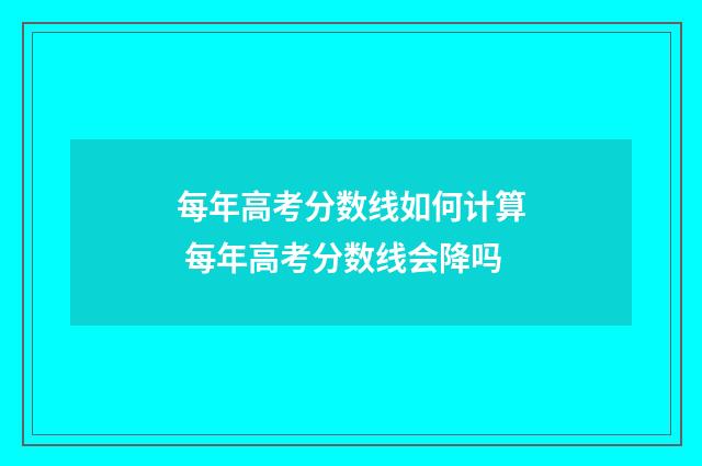 每年高考分数线如何计算 每年高考分数线会降吗