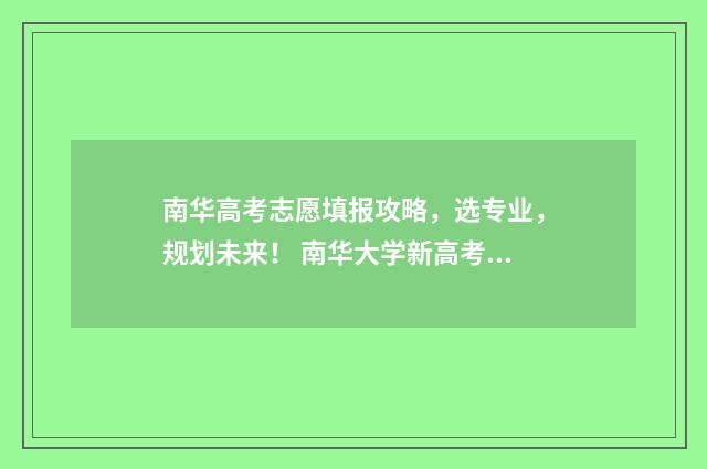 南华高考志愿填报攻略，选专业，规划未来！ 南华大学新高考必选科目